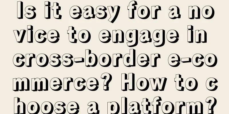 Is it easy for a novice to engage in cross-border e-commerce? How to choose a platform?