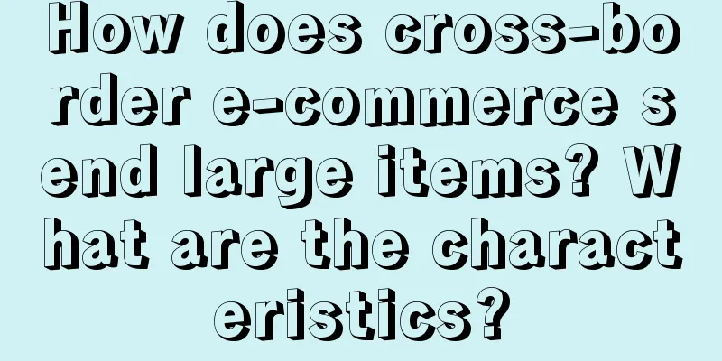 How does cross-border e-commerce send large items? What are the characteristics?