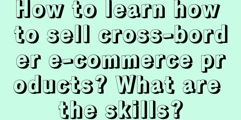How to learn how to sell cross-border e-commerce products? What are the skills?