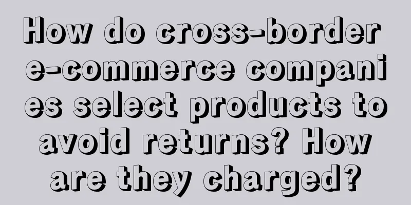 How do cross-border e-commerce companies select products to avoid returns? How are they charged?