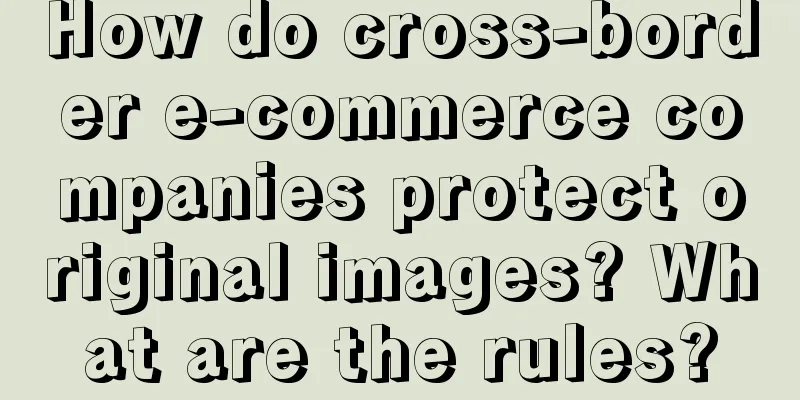 How do cross-border e-commerce companies protect original images? What are the rules?