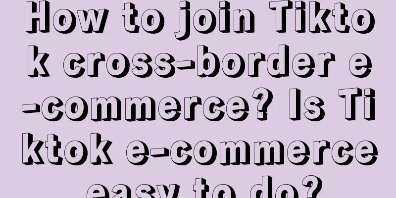 How to join Tiktok cross-border e-commerce? Is Tiktok e-commerce easy to do?