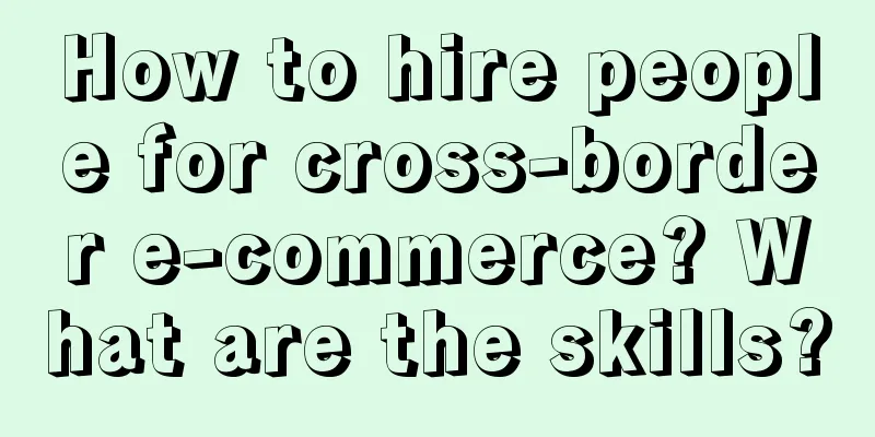 How to hire people for cross-border e-commerce? What are the skills?