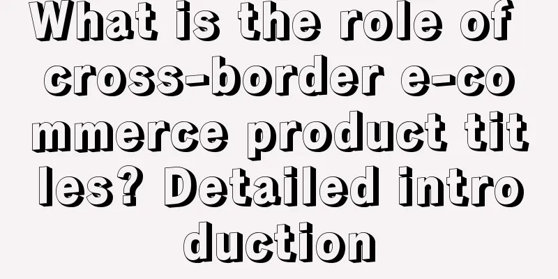 What is the role of cross-border e-commerce product titles? Detailed introduction