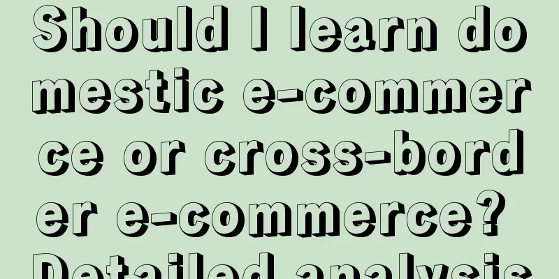Should I learn domestic e-commerce or cross-border e-commerce? Detailed analysis