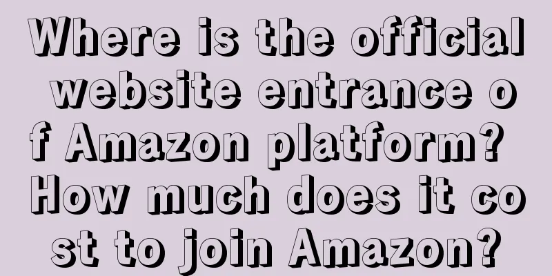 Where is the official website entrance of Amazon platform? How much does it cost to join Amazon?