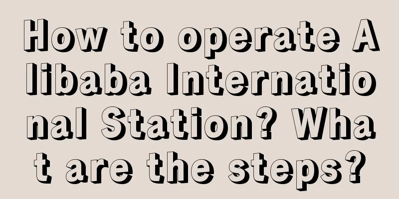 How to operate Alibaba International Station? What are the steps?