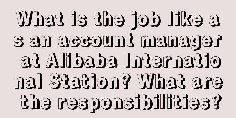 What is the job like as an account manager at Alibaba International Station? What are the responsibilities?