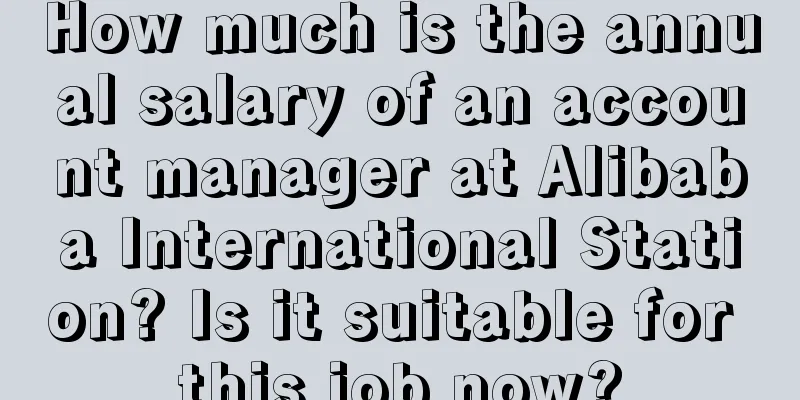 How much is the annual salary of an account manager at Alibaba International Station? Is it suitable for this job now?