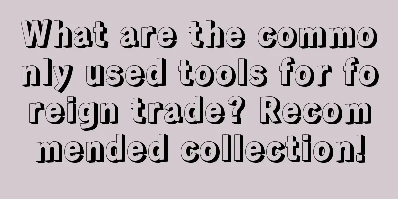 What are the commonly used tools for foreign trade? Recommended collection!