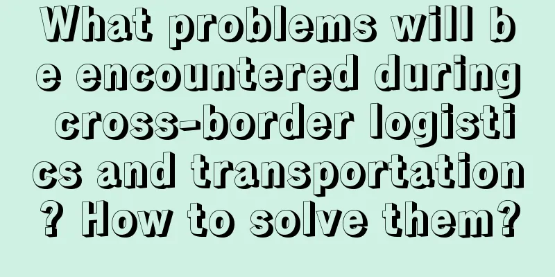 What problems will be encountered during cross-border logistics and transportation? How to solve them?