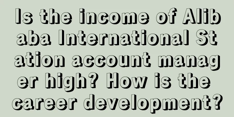 Is the income of Alibaba International Station account manager high? How is the career development?