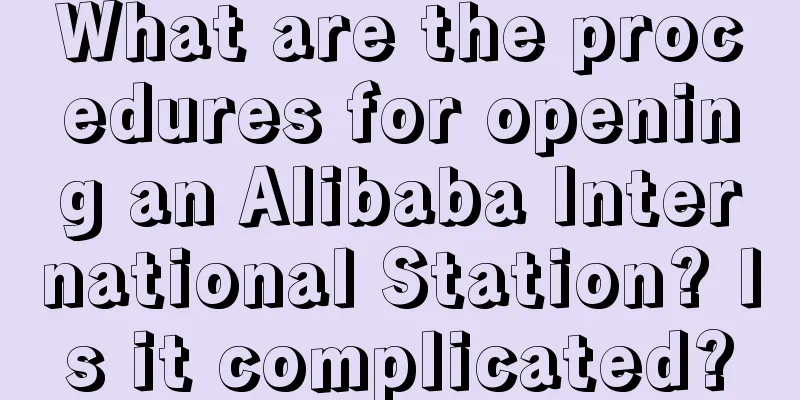 What are the procedures for opening an Alibaba International Station? Is it complicated?