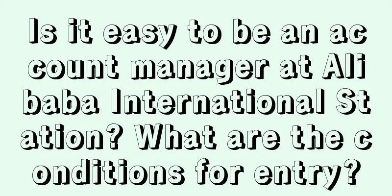 Is it easy to be an account manager at Alibaba International Station? What are the conditions for entry?