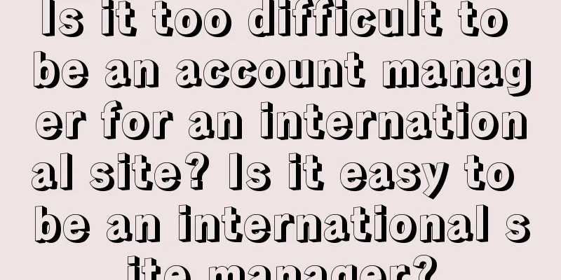 Is it too difficult to be an account manager for an international site? Is it easy to be an international site manager?