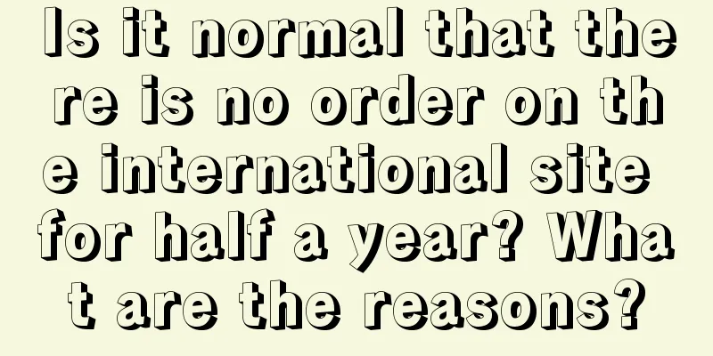 Is it normal that there is no order on the international site for half a year? What are the reasons?