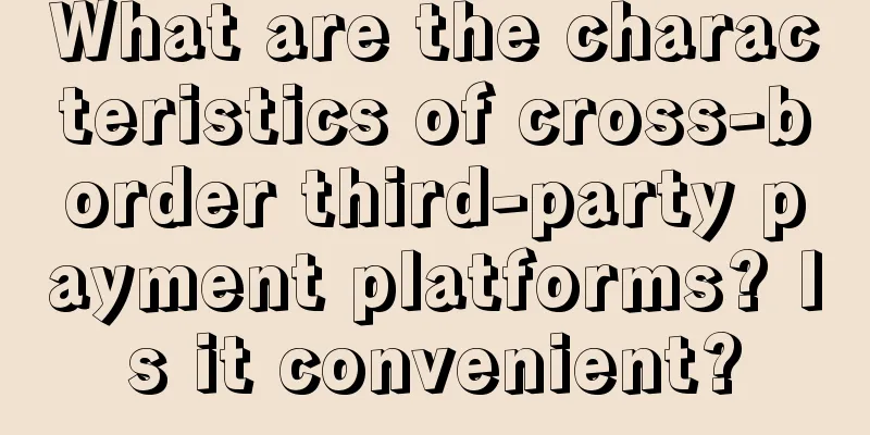 What are the characteristics of cross-border third-party payment platforms? Is it convenient?