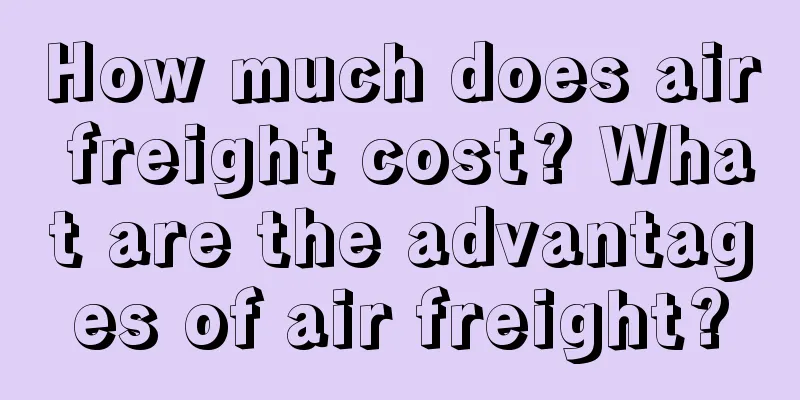How much does air freight cost? What are the advantages of air freight?