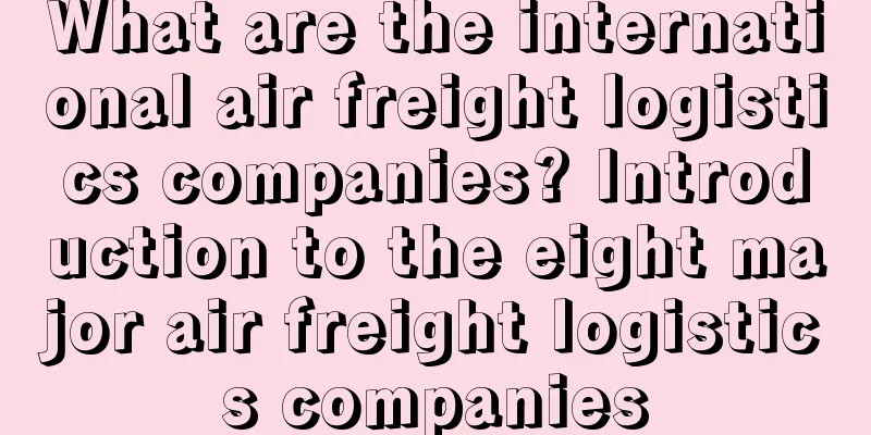 What are the international air freight logistics companies? Introduction to the eight major air freight logistics companies