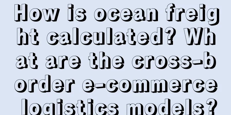How is ocean freight calculated? What are the cross-border e-commerce logistics models?