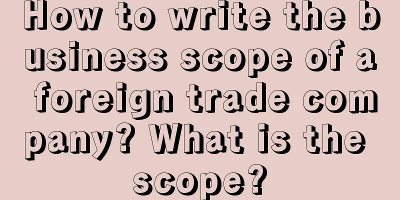 How to write the business scope of a foreign trade company? What is the scope?