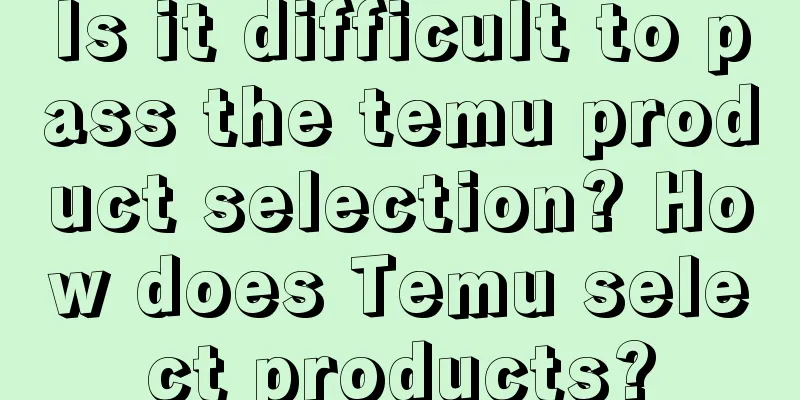 Is it difficult to pass the temu product selection? How does Temu select products?