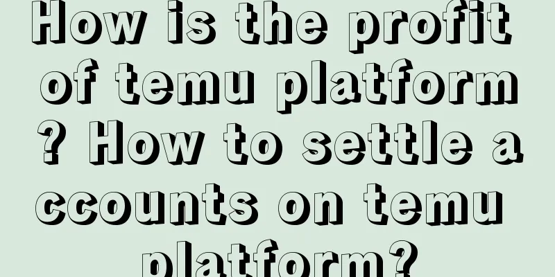 How is the profit of temu platform? How to settle accounts on temu platform?