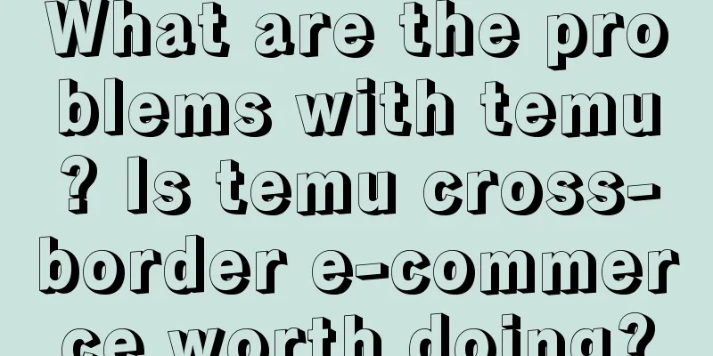 What are the problems with temu? Is temu cross-border e-commerce worth doing?