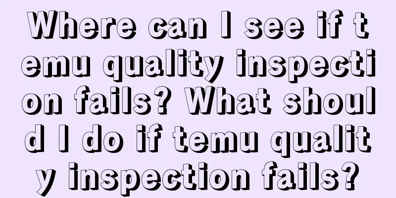 Where can I see if temu quality inspection fails? What should I do if temu quality inspection fails?