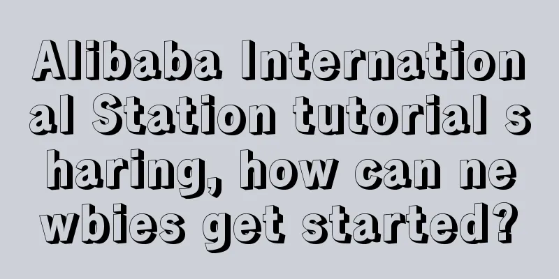 Alibaba International Station tutorial sharing, how can newbies get started?