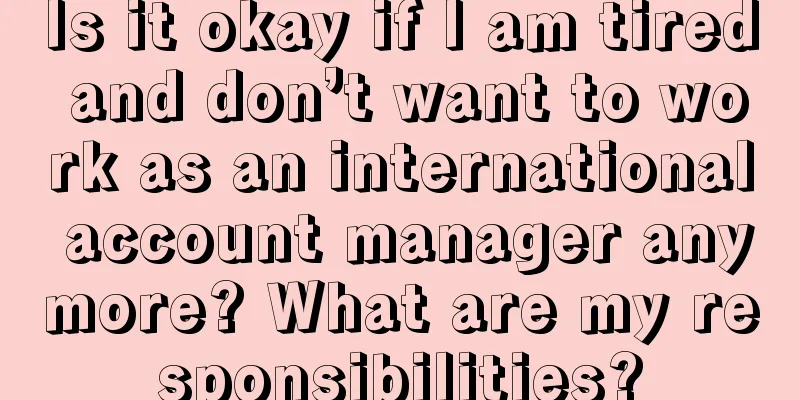 Is it okay if I am tired and don’t want to work as an international account manager anymore? What are my responsibilities?