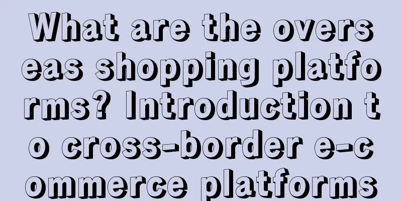 What are the overseas shopping platforms? Introduction to cross-border e-commerce platforms