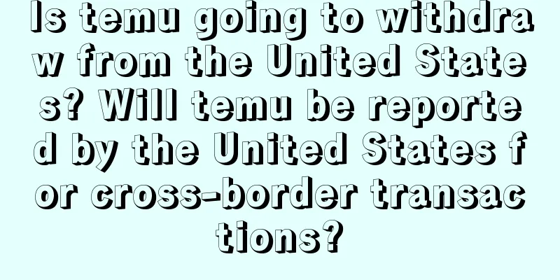 Is temu going to withdraw from the United States? Will temu be reported by the United States for cross-border transactions?