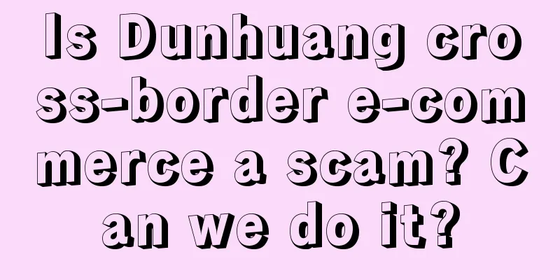 Is Dunhuang cross-border e-commerce a scam? Can we do it?
