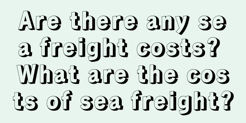 Are there any sea freight costs? What are the costs of sea freight?