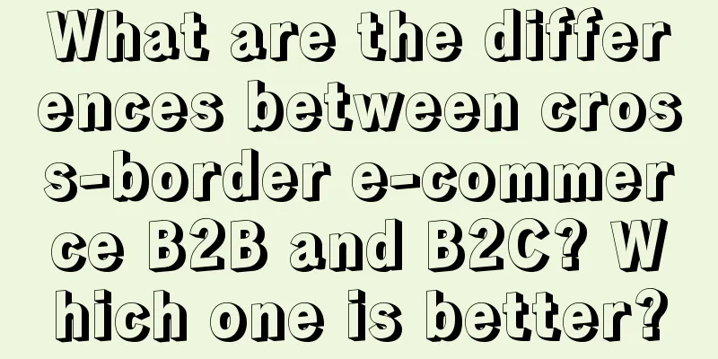 What are the differences between cross-border e-commerce B2B and B2C? Which one is better?