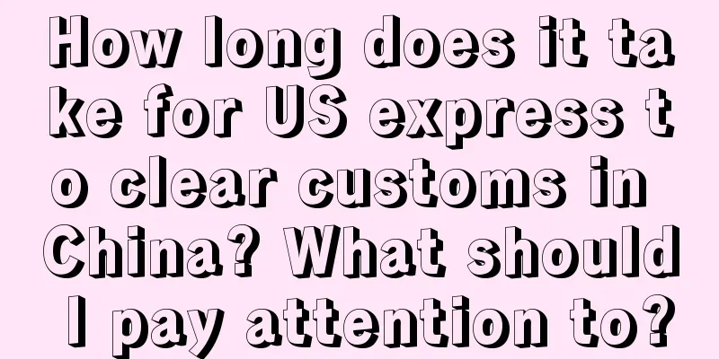 How long does it take for US express to clear customs in China? What should I pay attention to?