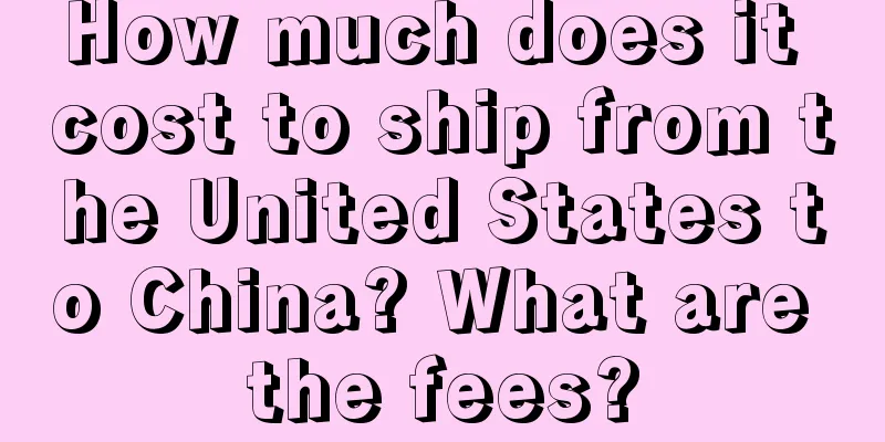 How much does it cost to ship from the United States to China? What are the fees?