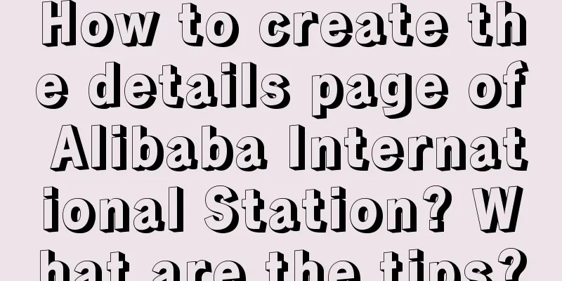 How to create the details page of Alibaba International Station? What are the tips?