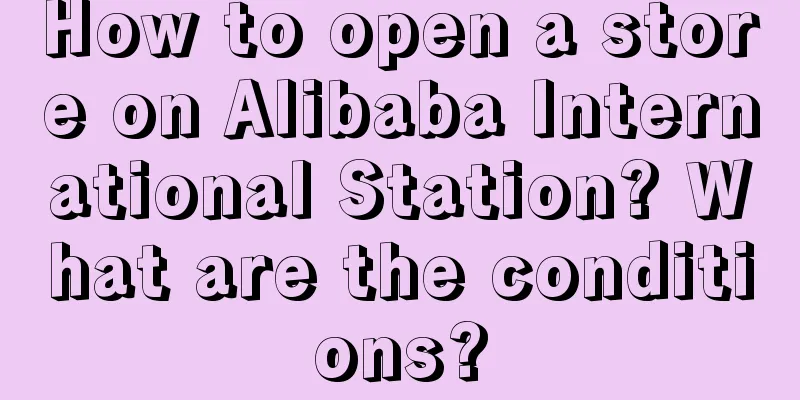 How to open a store on Alibaba International Station? What are the conditions?