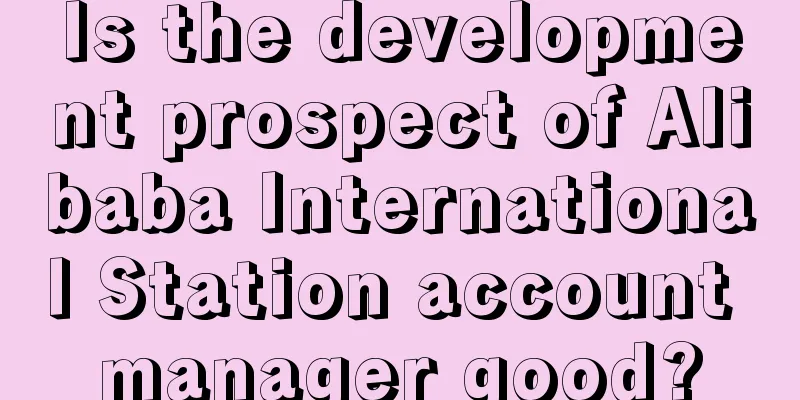 Is the development prospect of Alibaba International Station account manager good?