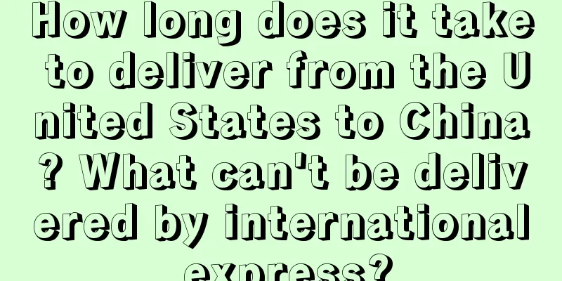 How long does it take to deliver from the United States to China? What can't be delivered by international express?