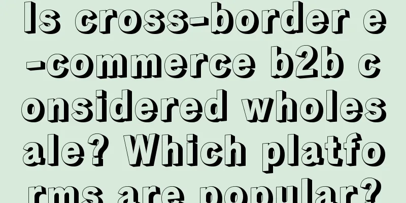 Is cross-border e-commerce b2b considered wholesale? Which platforms are popular?