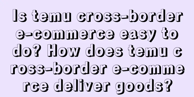 Is temu cross-border e-commerce easy to do? How does temu cross-border e-commerce deliver goods?