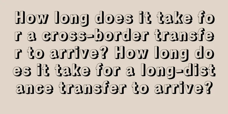 How long does it take for a cross-border transfer to arrive? How long does it take for a long-distance transfer to arrive?