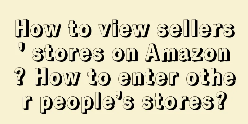 How to view sellers’ stores on Amazon? How to enter other people’s stores?