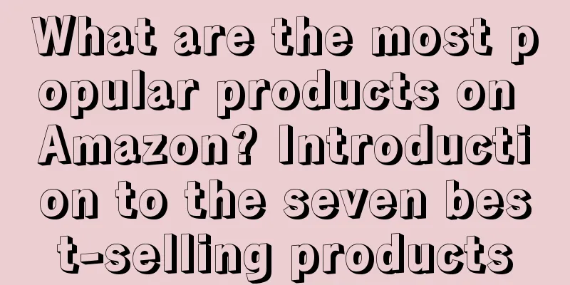 What are the most popular products on Amazon? Introduction to the seven best-selling products
