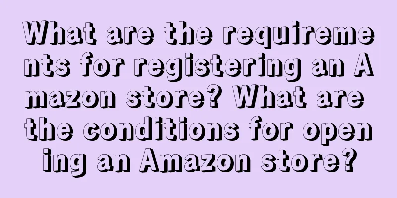 What are the requirements for registering an Amazon store? What are the conditions for opening an Amazon store?