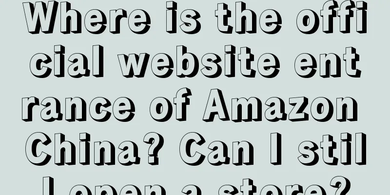 Where is the official website entrance of Amazon China? Can I still open a store?