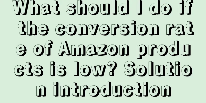 What should I do if the conversion rate of Amazon products is low? Solution introduction